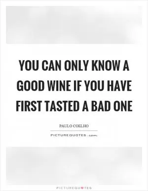 You can only know a good wine if you have first tasted a bad one Picture Quote #1