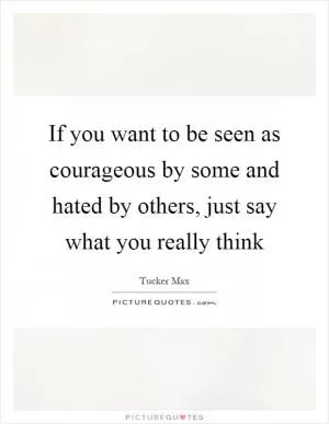 If you want to be seen as courageous by some and hated by others, just say what you really think Picture Quote #1