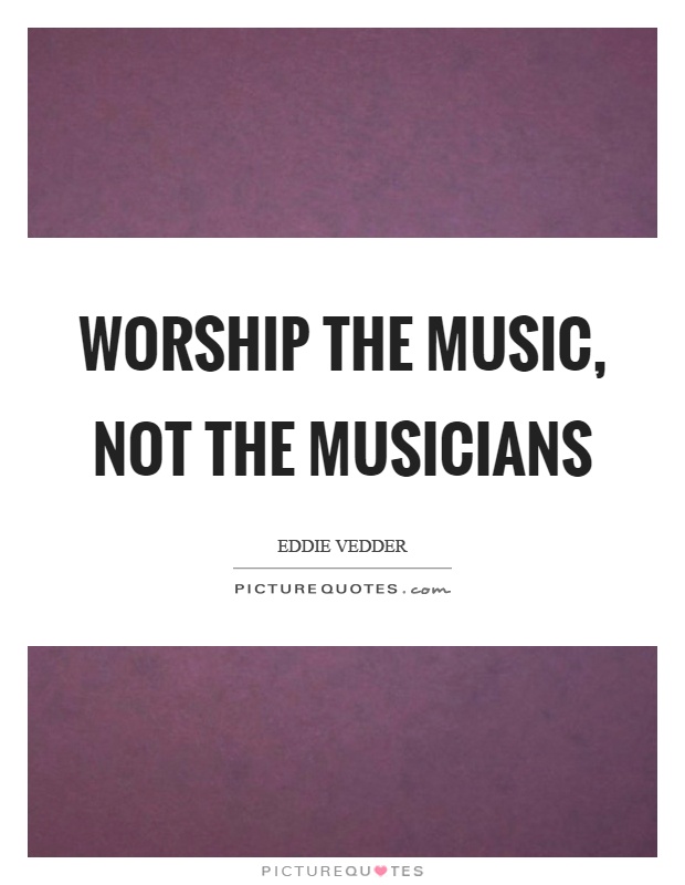 Worship the music, not the musicians Picture Quote #1
