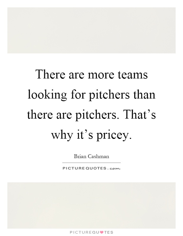 There are more teams looking for pitchers than there are pitchers. That's why it's pricey Picture Quote #1