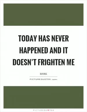 Today has never happened and it doesn’t frighten me Picture Quote #1