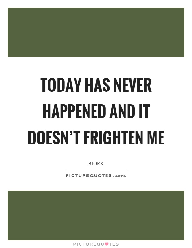 Today has never happened and it doesn't frighten me Picture Quote #1