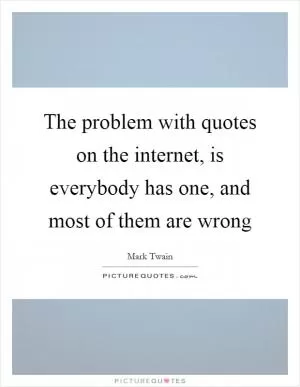 The problem with quotes on the internet, is everybody has one, and most of them are wrong Picture Quote #1
