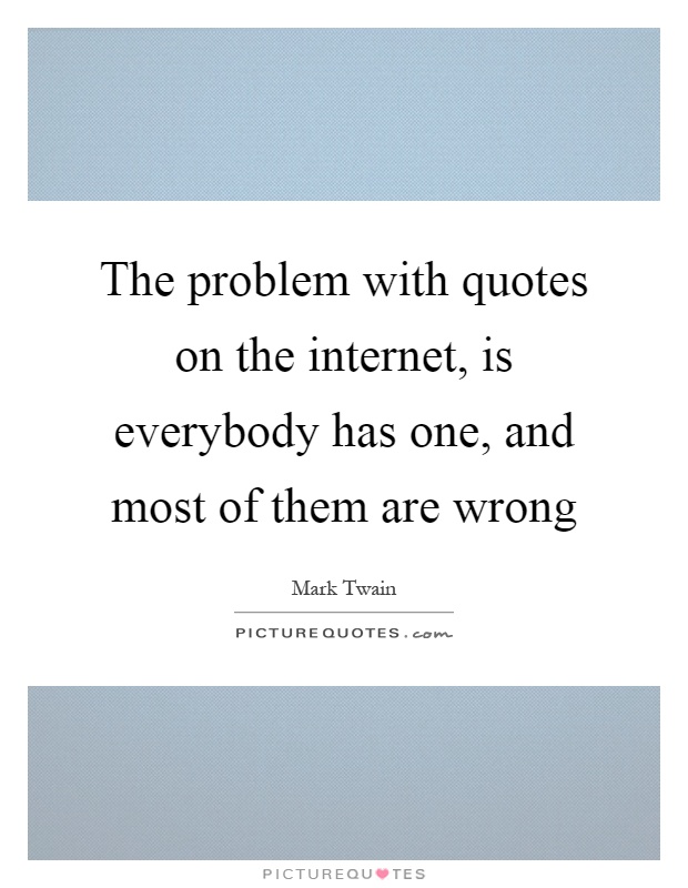 The problem with quotes on the internet, is everybody has one, and most of them are wrong Picture Quote #1