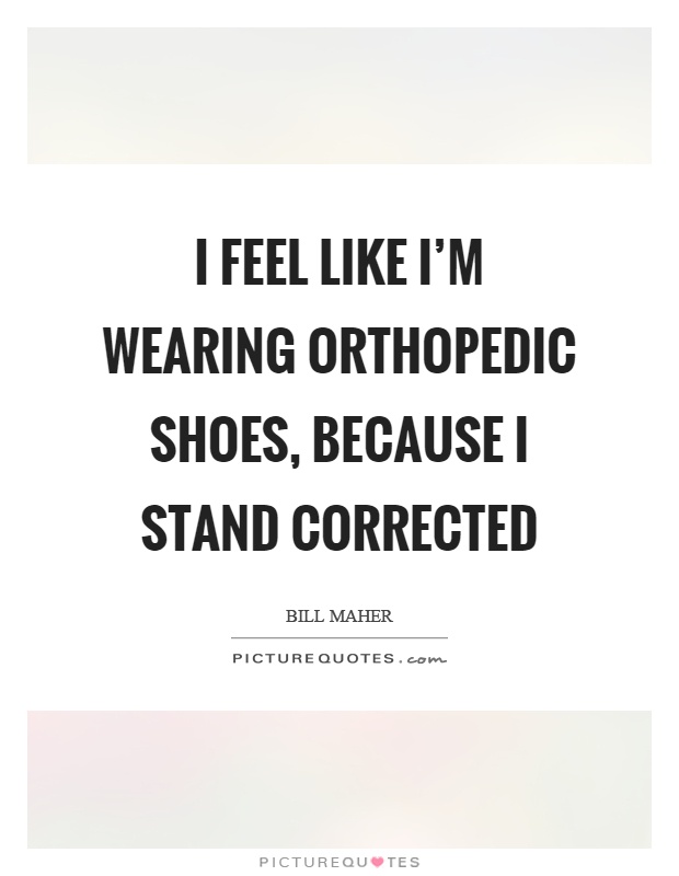 I feel like I'm wearing orthopedic shoes, because I stand corrected Picture Quote #1