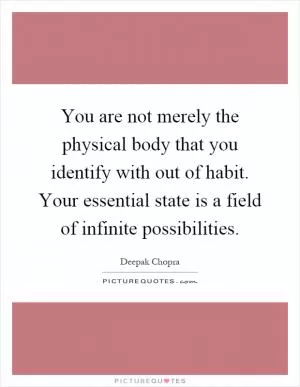 You are not merely the physical body that you identify with out of habit. Your essential state is a field of infinite possibilities Picture Quote #1