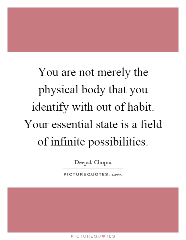 You are not merely the physical body that you identify with out of habit. Your essential state is a field of infinite possibilities Picture Quote #1