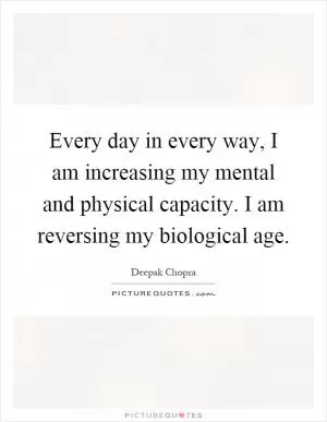 Every day in every way, I am increasing my mental and physical capacity. I am reversing my biological age Picture Quote #1