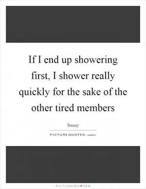 If I end up showering first, I shower really quickly for the sake of the other tired members Picture Quote #1