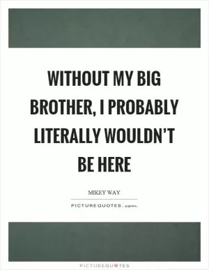 Without my big brother, I probably literally wouldn’t be here Picture Quote #1