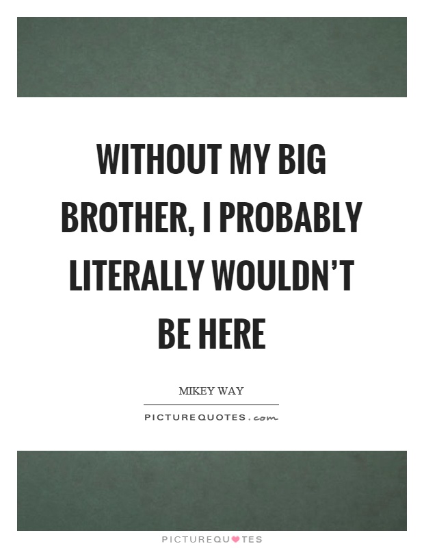 Without my big brother, I probably literally wouldn't be here Picture Quote #1
