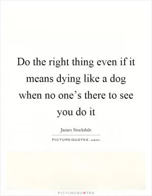 Do the right thing even if it means dying like a dog when no one’s there to see you do it Picture Quote #1