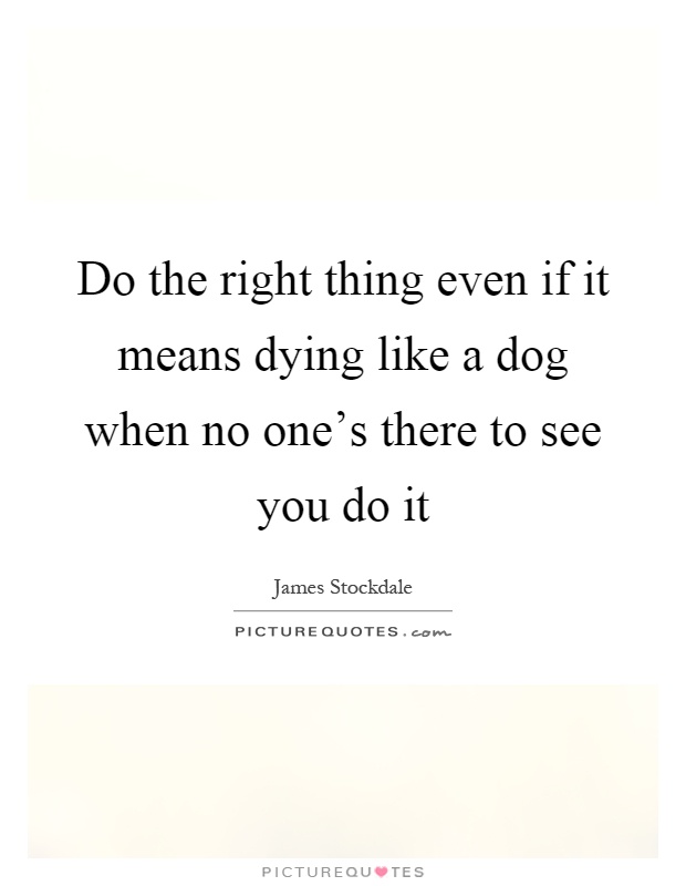 Do the right thing even if it means dying like a dog when no one's there to see you do it Picture Quote #1