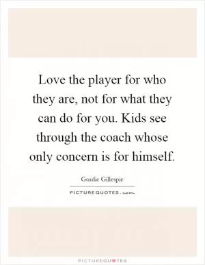 Love the player for who they are, not for what they can do for you. Kids see through the coach whose only concern is for himself Picture Quote #1