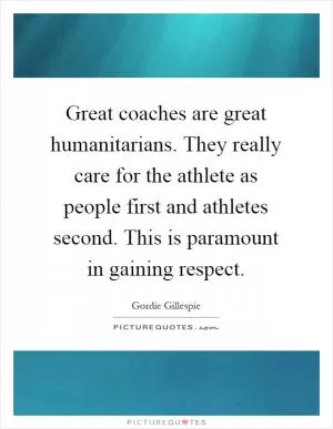 Great coaches are great humanitarians. They really care for the athlete as people first and athletes second. This is paramount in gaining respect Picture Quote #1
