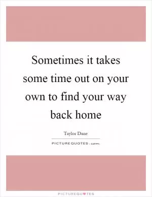 Sometimes it takes some time out on your own to find your way back home Picture Quote #1