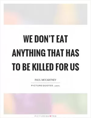 We don’t eat anything that has to be killed for us Picture Quote #1