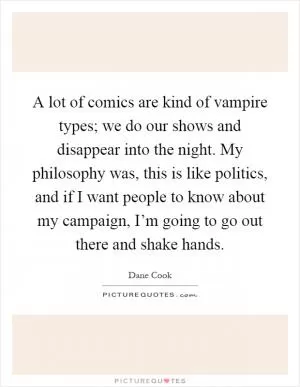 A lot of comics are kind of vampire types; we do our shows and disappear into the night. My philosophy was, this is like politics, and if I want people to know about my campaign, I’m going to go out there and shake hands Picture Quote #1