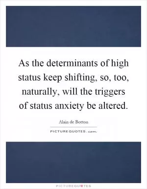 As the determinants of high status keep shifting, so, too, naturally, will the triggers of status anxiety be altered Picture Quote #1