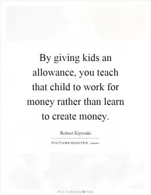 By giving kids an allowance, you teach that child to work for money rather than learn to create money Picture Quote #1