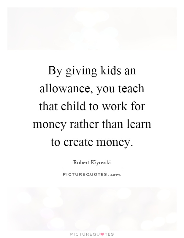By giving kids an allowance, you teach that child to work for money rather than learn to create money Picture Quote #1