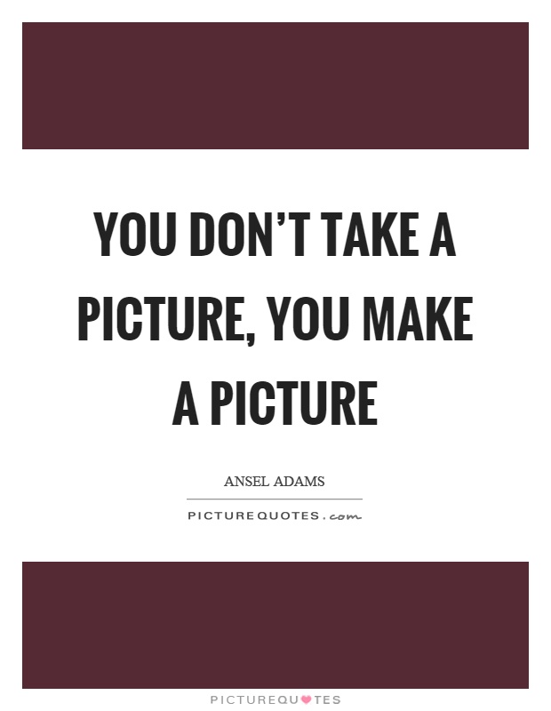 You don't take a picture, you make a picture Picture Quote #1