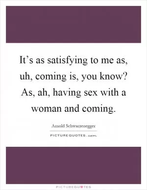 It’s as satisfying to me as, uh, coming is, you know? As, ah, having sex with a woman and coming Picture Quote #1