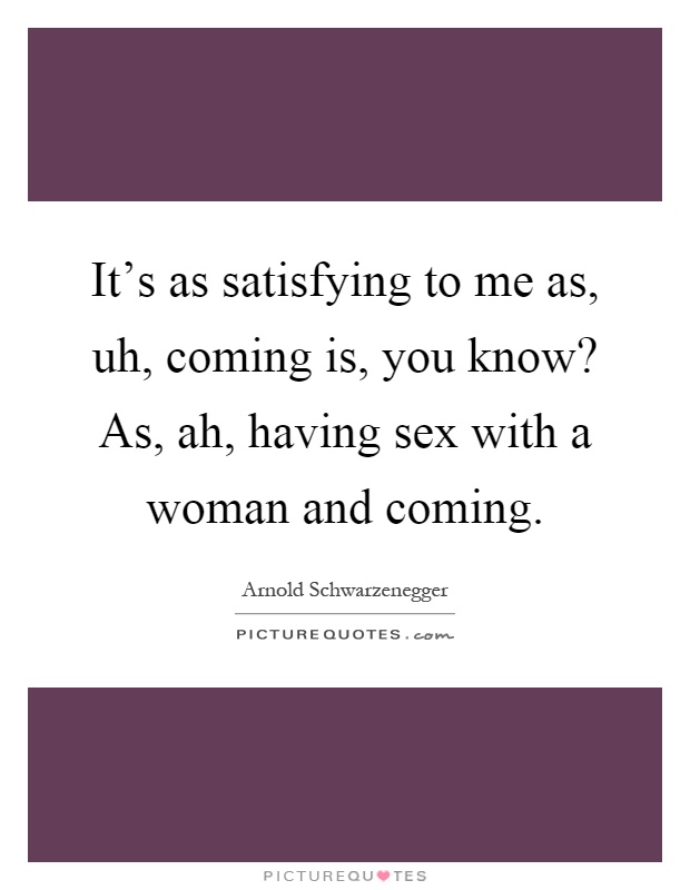 It's as satisfying to me as, uh, coming is, you know? As, ah, having sex with a woman and coming Picture Quote #1