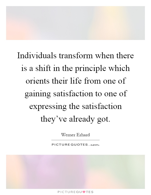Individuals transform when there is a shift in the principle which orients their life from one of gaining satisfaction to one of expressing the satisfaction they've already got Picture Quote #1