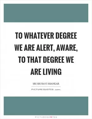 To whatever degree we are alert, aware, to that degree we are living Picture Quote #1