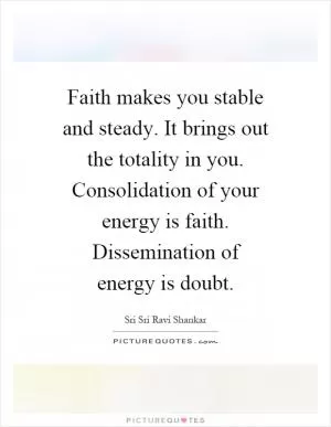 Faith makes you stable and steady. It brings out the totality in you. Consolidation of your energy is faith. Dissemination of energy is doubt Picture Quote #1