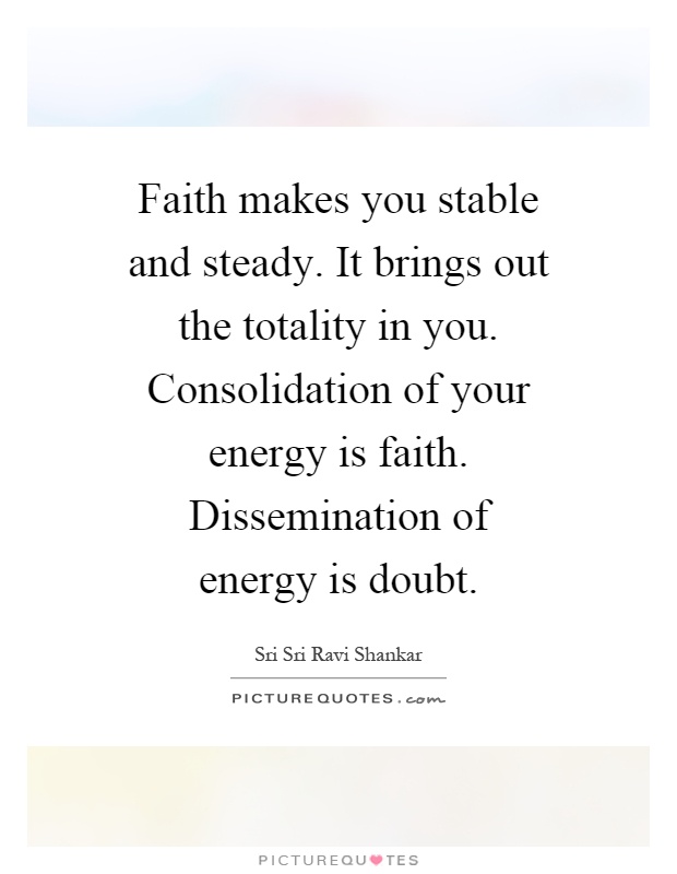 Faith makes you stable and steady. It brings out the totality in you. Consolidation of your energy is faith. Dissemination of energy is doubt Picture Quote #1