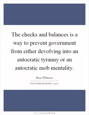The checks and balances is a way to prevent government from either devolving into an autocratic tyranny or an autocratic mob mentality Picture Quote #1