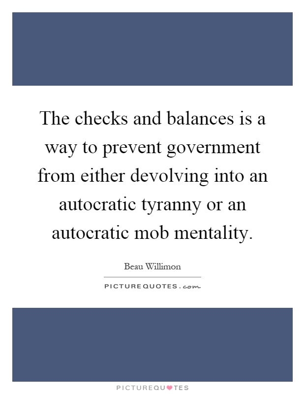 The checks and balances is a way to prevent government from either devolving into an autocratic tyranny or an autocratic mob mentality Picture Quote #1