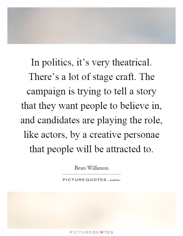 In politics, it's very theatrical. There's a lot of stage craft. The campaign is trying to tell a story that they want people to believe in, and candidates are playing the role, like actors, by a creative personae that people will be attracted to Picture Quote #1