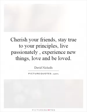 Cherish your friends, stay true to your principles, live passionately, experience new things, love and be loved Picture Quote #1