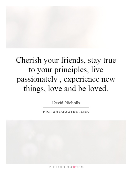Cherish your friends, stay true to your principles, live passionately, experience new things, love and be loved Picture Quote #1