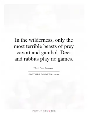 In the wilderness, only the most terrible beasts of prey cavort and gambol. Deer and rabbits play no games Picture Quote #1