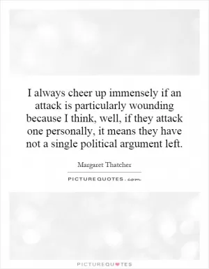 I always cheer up immensely if an attack is particularly wounding because I think, well, if they attack one personally, it means they have not a single political argument left Picture Quote #1