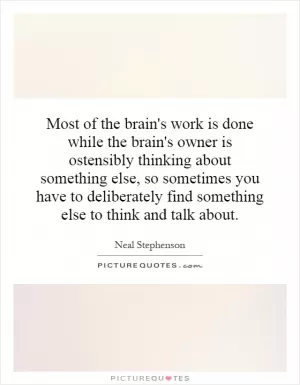 Most of the brain's work is done while the brain's owner is ostensibly thinking about something else, so sometimes you have to deliberately find something else to think and talk about Picture Quote #1