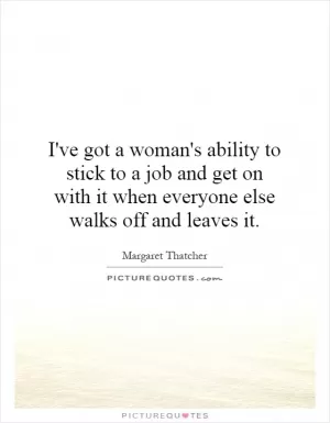 I've got a woman's ability to stick to a job and get on with it when everyone else walks off and leaves it Picture Quote #1