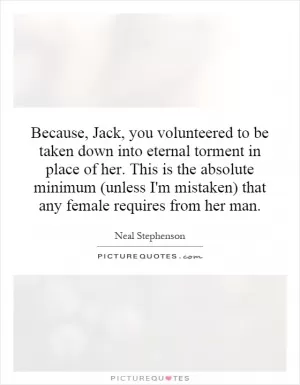 Because, Jack, you volunteered to be taken down into eternal torment in place of her. This is the absolute minimum (unless I'm mistaken) that any female requires from her man Picture Quote #1