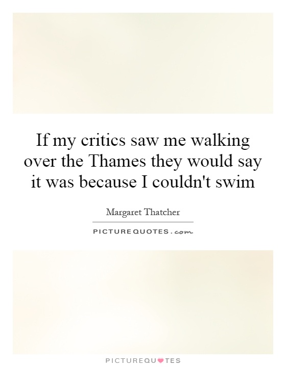 If my critics saw me walking over the Thames they would say it was because I couldn't swim Picture Quote #1