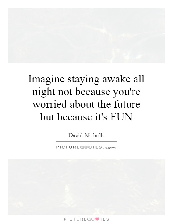 Imagine staying awake all night not because you're worried about the future but because it's FUN Picture Quote #1