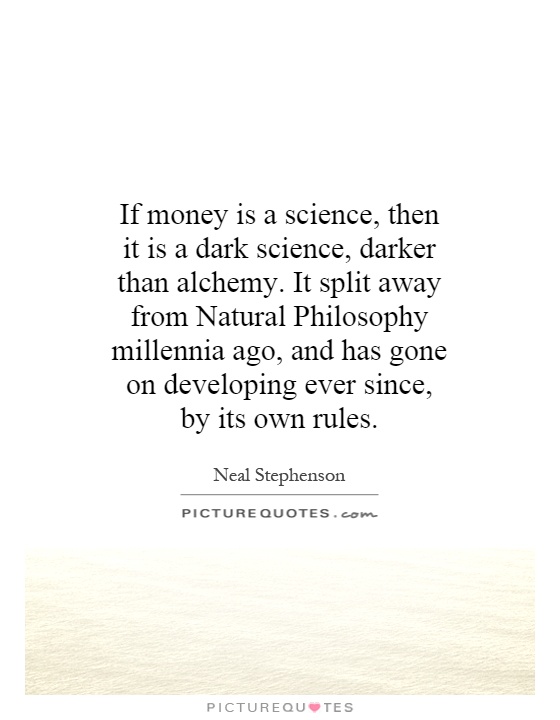 If money is a science, then it is a dark science, darker than alchemy. It split away from Natural Philosophy millennia ago, and has gone on developing ever since, by its own rules Picture Quote #1