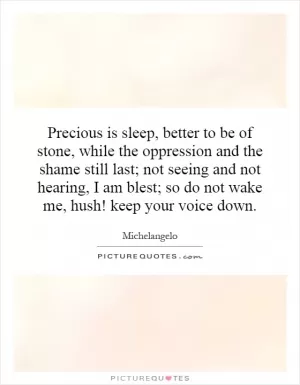 Precious is sleep, better to be of stone, while the oppression and the shame still last; not seeing and not hearing, I am blest; so do not wake me, hush! keep your voice down Picture Quote #1