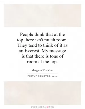 People think that at the top there isn't much room. They tend to think of it as an Everest. My message is that there is tons of room at the top Picture Quote #1