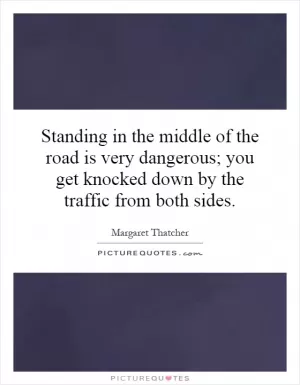 Standing in the middle of the road is very dangerous; you get knocked down by the traffic from both sides Picture Quote #1