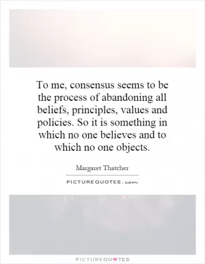 To me, consensus seems to be the process of abandoning all beliefs, principles, values and policies. So it is something in which no one believes and to which no one objects Picture Quote #1