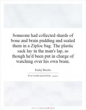 Someone had collected shards of bone and brain pudding and sealed them in a Ziploc bag. The plastic sack lay in the man's lap, as though he'd been put in charge of watching over his own brain Picture Quote #1